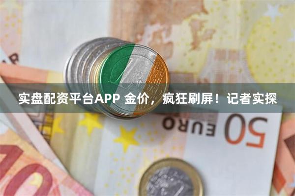 实盘配资平台APP 金价，疯狂刷屏！记者实探