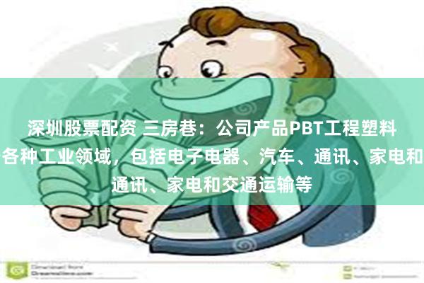 深圳股票配资 三房巷：公司产品PBT工程塑料广泛应用于各种工业领域，包括电子电器、汽车、通讯、家电和交通运输等