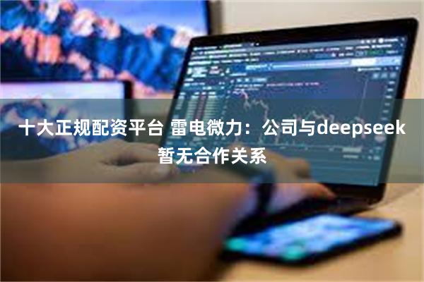 十大正规配资平台 雷电微力：公司与deepseek暂无合作关系