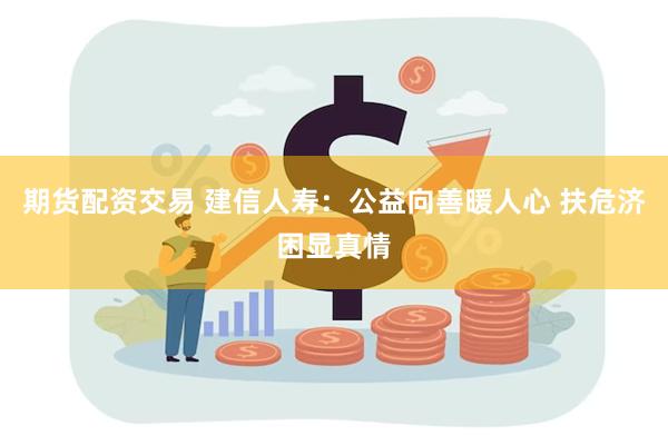 期货配资交易 建信人寿：公益向善暖人心 扶危济困显真情