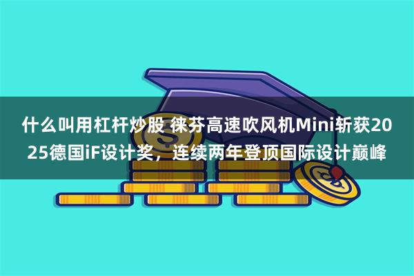 什么叫用杠杆炒股 徕芬高速吹风机Mini斩获2025德国iF设计奖，连续两年登顶国际设计巅峰