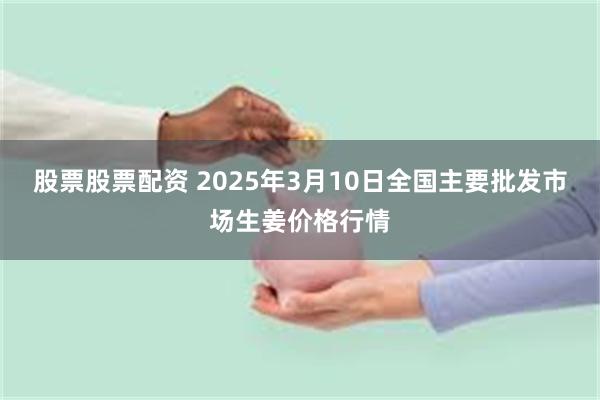 股票股票配资 2025年3月10日全国主要批发市场生姜价格行情