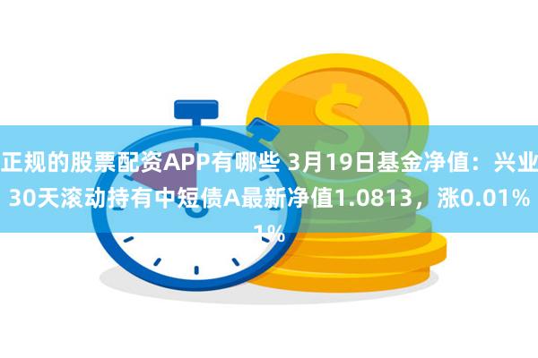 正规的股票配资APP有哪些 3月19日基金净值：兴业30天滚动持有中短债A最新净值1.0813，涨0.01%