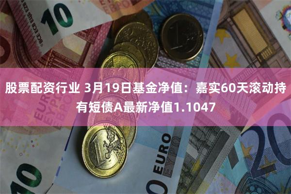 股票配资行业 3月19日基金净值：嘉实60天滚动持有短债A最新净值1.1047